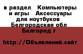  в раздел : Компьютеры и игры » Аксессуары для ноутбуков . Белгородская обл.,Белгород г.